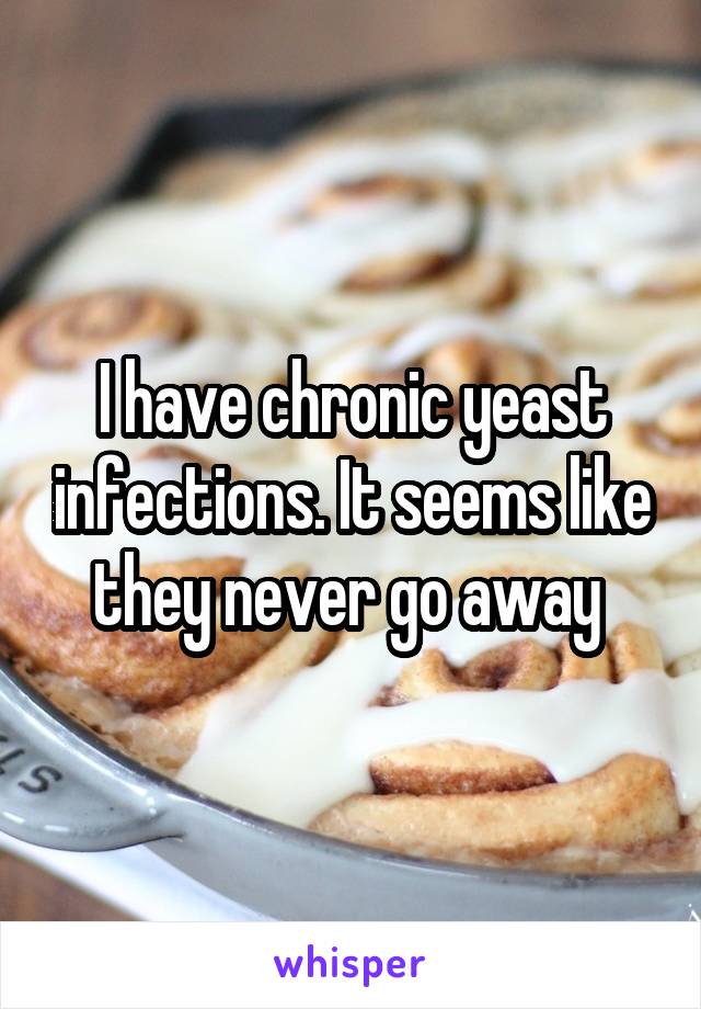 I have chronic yeast infections. It seems like they never go away 