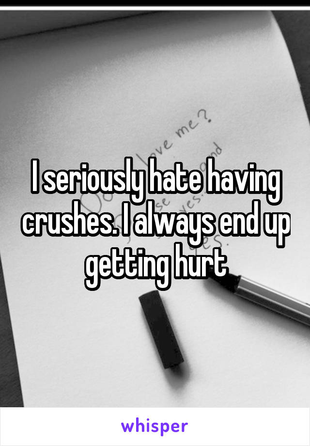 I seriously hate having crushes. I always end up getting hurt