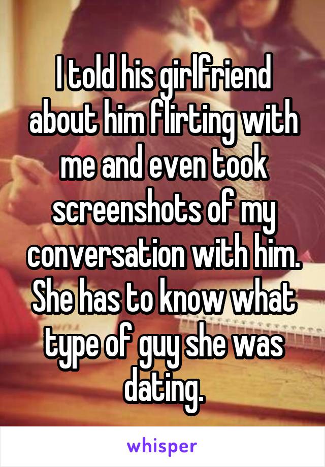 I told his girlfriend about him flirting with me and even took screenshots of my conversation with him. She has to know what type of guy she was dating.