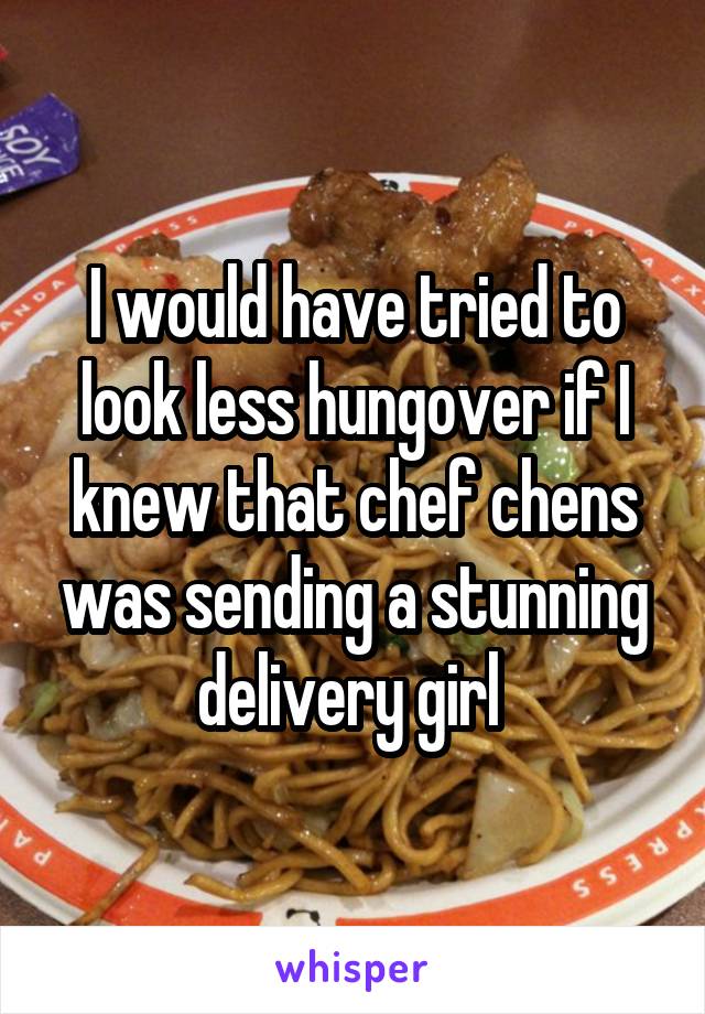 I would have tried to look less hungover if I knew that chef chens was sending a stunning delivery girl 