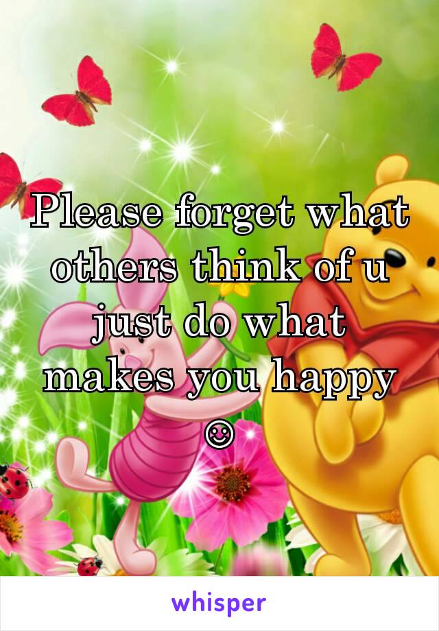 Please forget what others think of u just do what makes you happy ☺