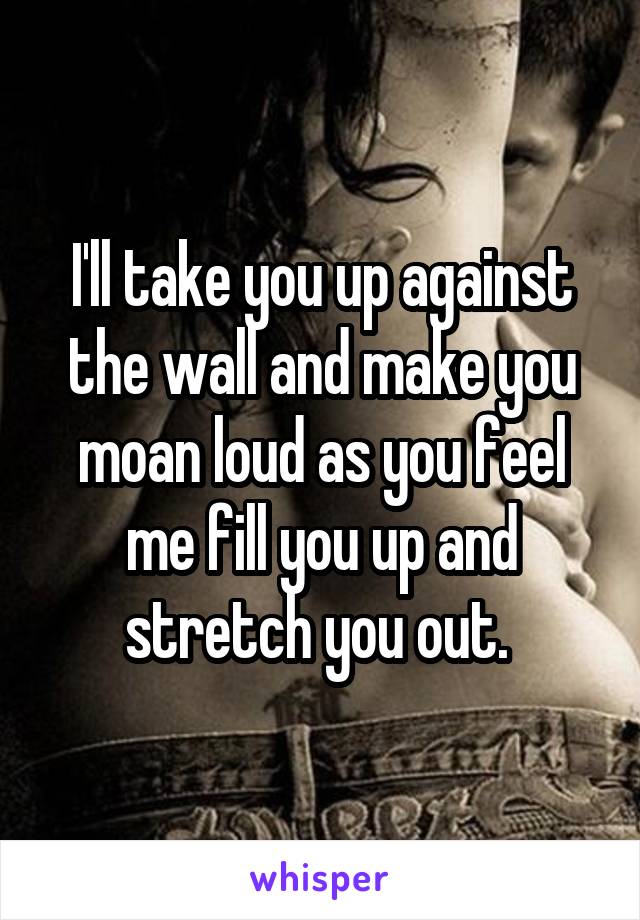 I'll take you up against the wall and make you moan loud as you feel me fill you up and stretch you out. 