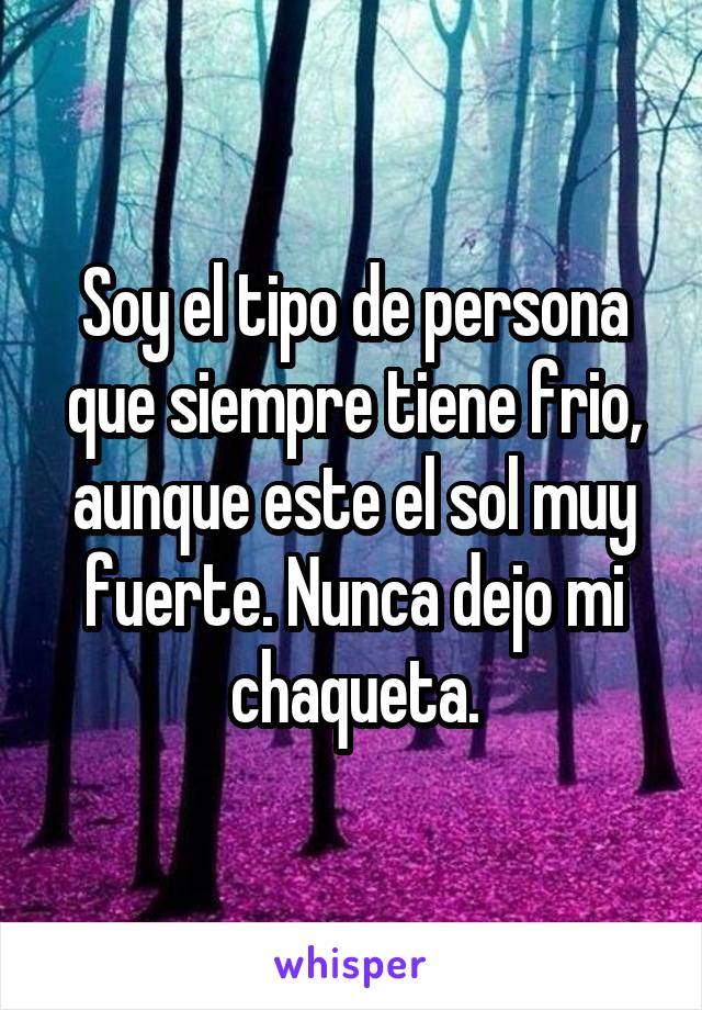 Soy el tipo de persona que siempre tiene frio, aunque este el sol muy fuerte. Nunca dejo mi chaqueta.