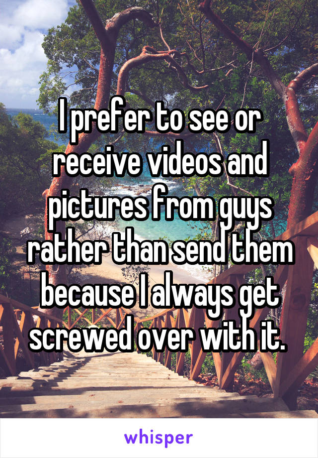 I prefer to see or receive videos and pictures from guys rather than send them because I always get screwed over with it. 