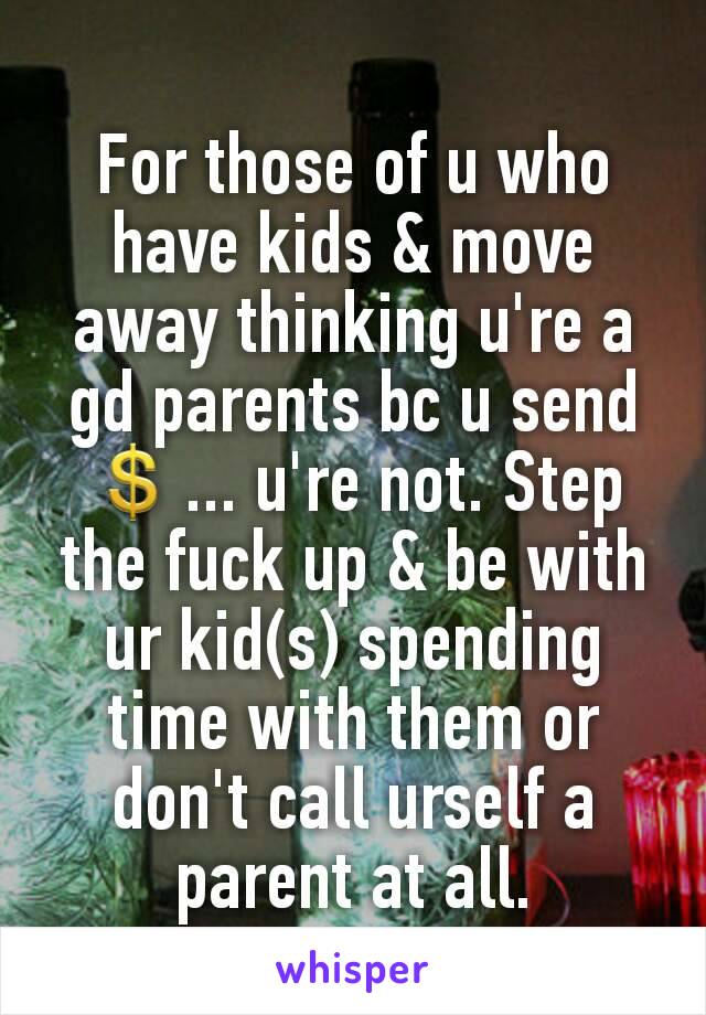 For those of u who have kids & move away thinking u're a gd parents bc u send 💲... u're not. Step the fuck up & be with ur kid(s) spending time with them or don't call urself a parent at all.