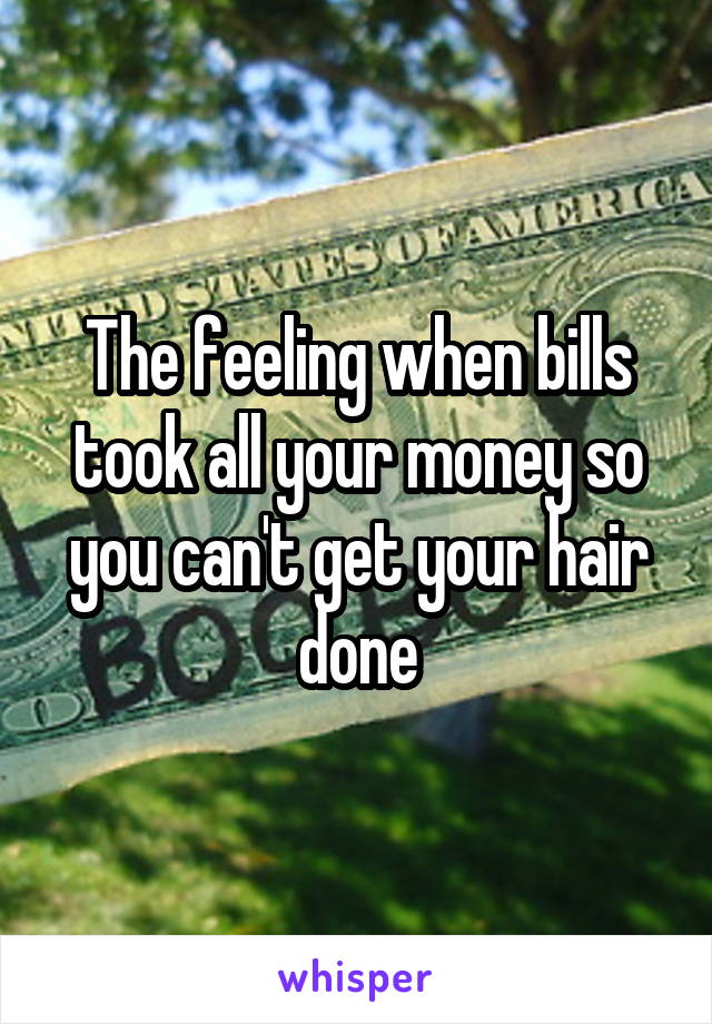 The feeling when bills took all your money so you can't get your hair done