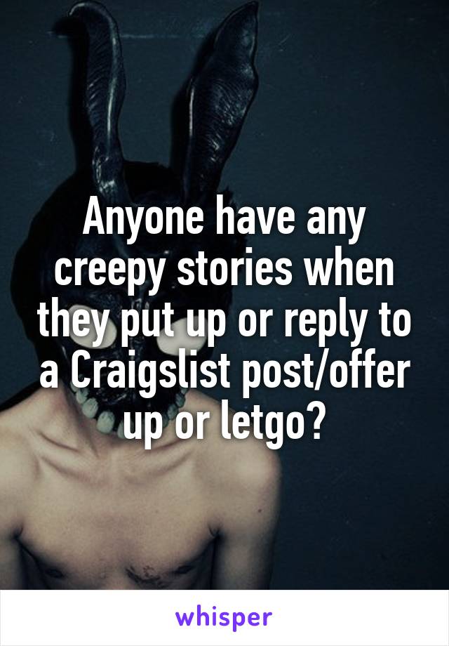 Anyone have any creepy stories when they put up or reply to a Craigslist post/offer up or letgo?