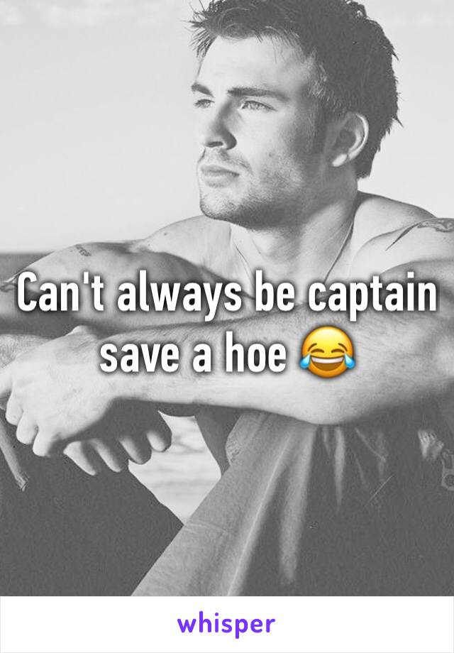 Can't always be captain save a hoe 😂