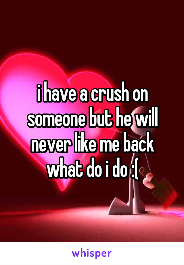 i have a crush on someone but he will never like me back what do i do :(