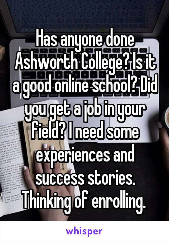 Has anyone done Ashworth College? Is it a good online school? Did you get a job in your field? I need some experiences and success stories. Thinking of enrolling. 