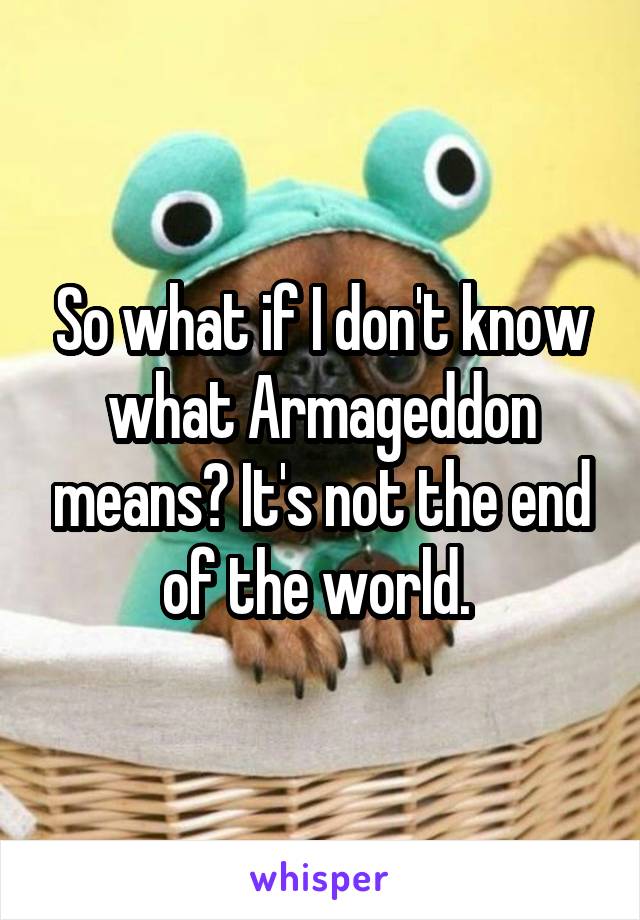 So what if I don't know what Armageddon means? It's not the end of the world. 