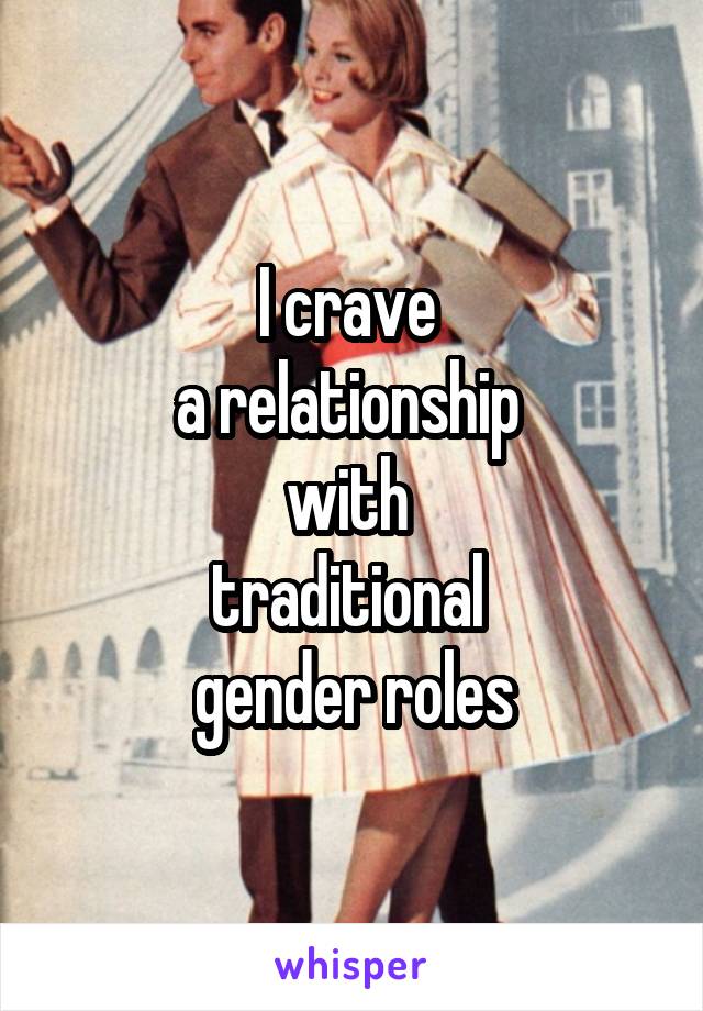 I crave 
a relationship 
with 
traditional 
gender roles