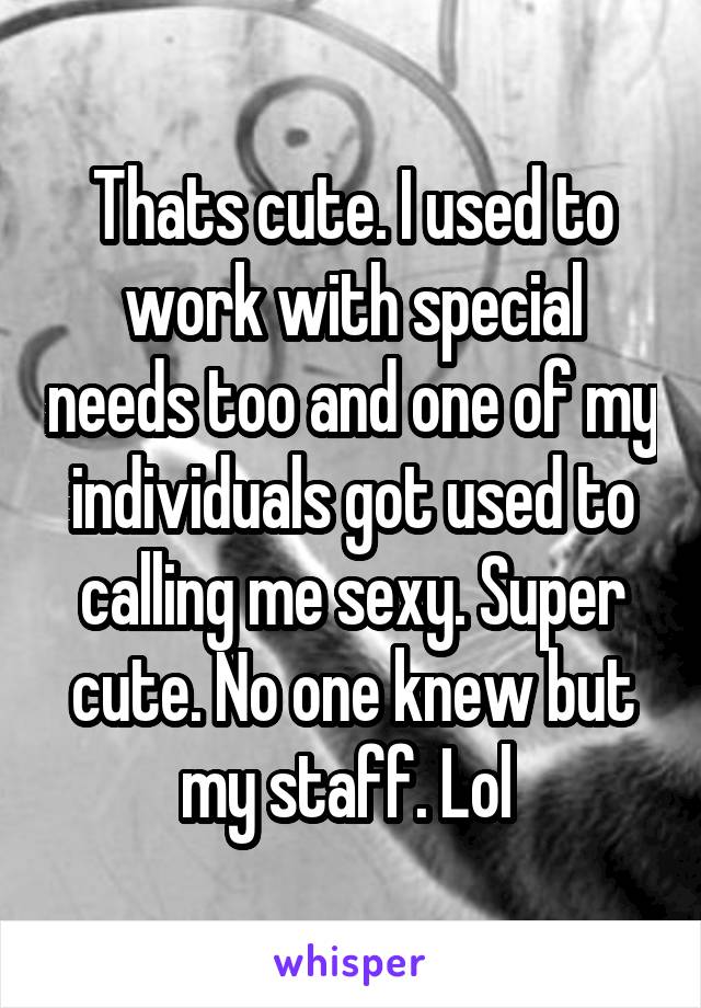 Thats cute. I used to work with special needs too and one of my individuals got used to calling me sexy. Super cute. No one knew but my staff. Lol 