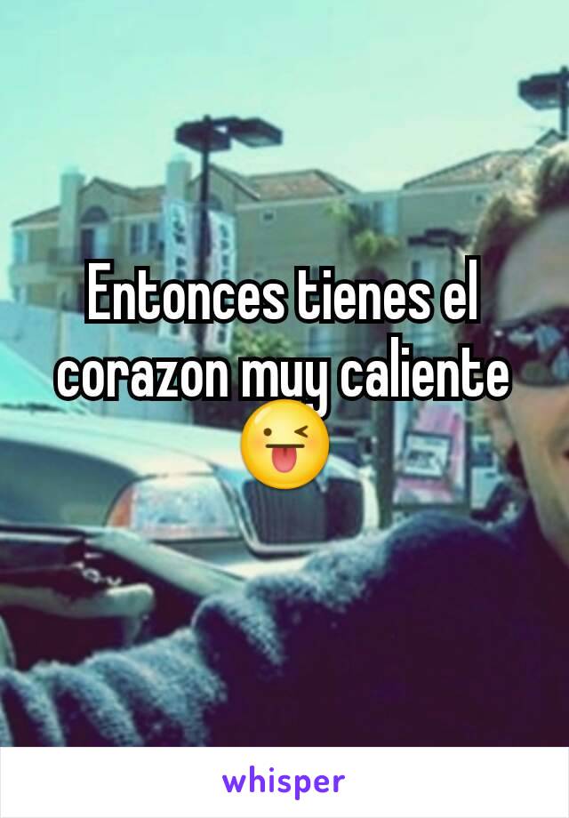 Entonces tienes el corazon muy caliente 😜