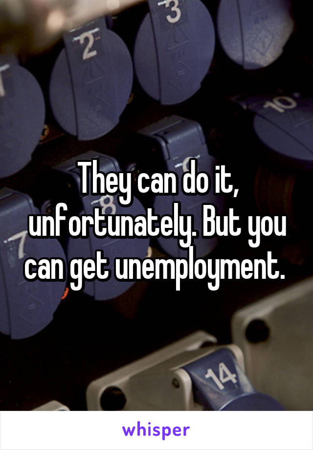 They can do it, unfortunately. But you can get unemployment. 