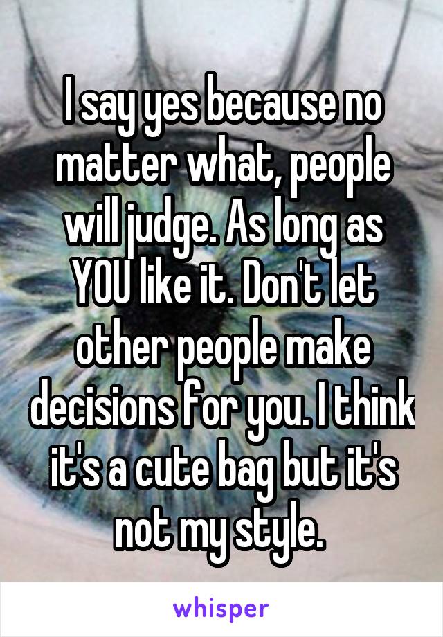 I say yes because no matter what, people will judge. As long as YOU like it. Don't let other people make decisions for you. I think it's a cute bag but it's not my style. 