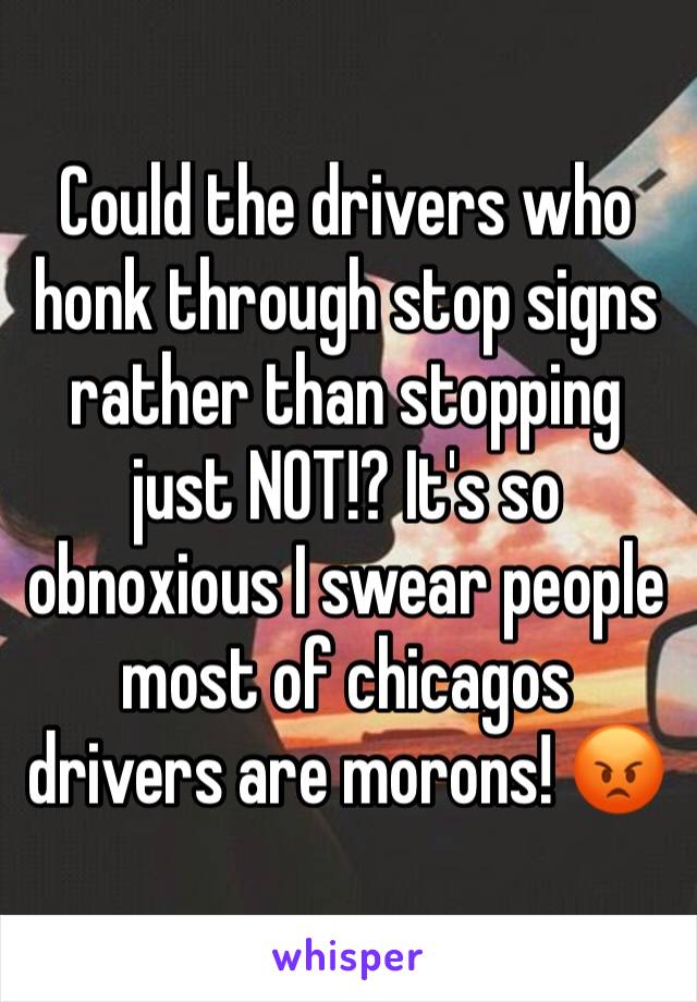 Could the drivers who honk through stop signs rather than stopping just NOT!? It's so obnoxious I swear people  most of chicagos drivers are morons! 😡