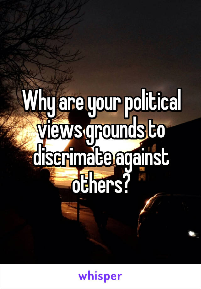 Why are your political views grounds to discrimate against others?