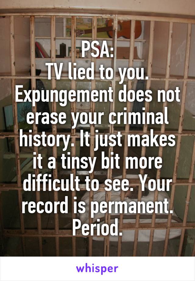 PSA:
TV lied to you. Expungement does not erase your criminal history. It just makes it a tinsy bit more difficult to see. Your record is permanent. Period.