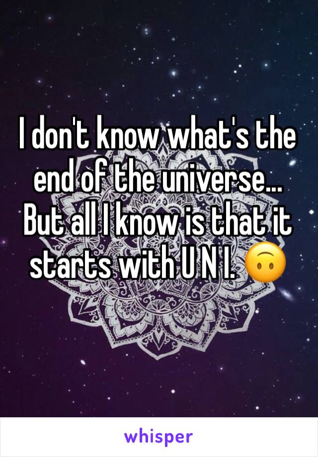 I don't know what's the end of the universe...
But all I know is that it starts with U N I. 🙃