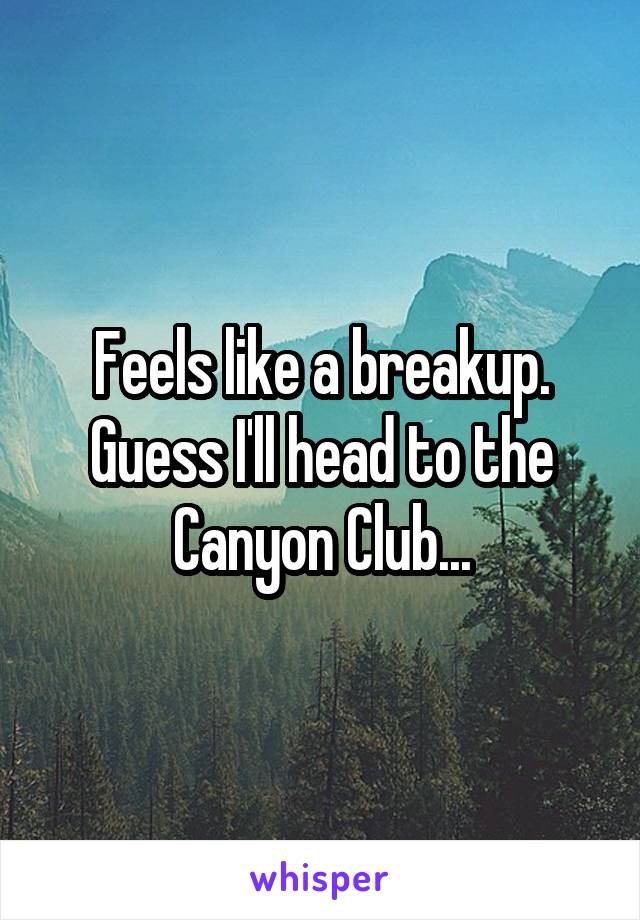 Feels like a breakup. Guess I'll head to the Canyon Club...