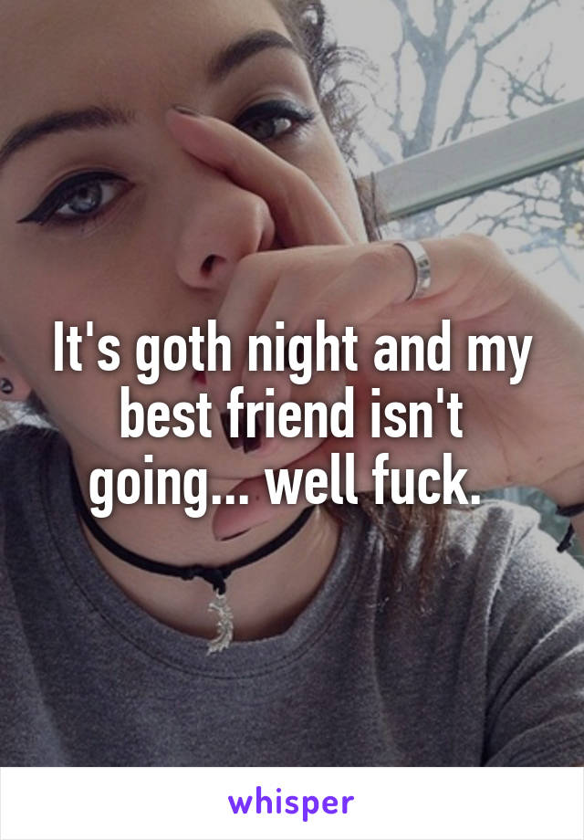 It's goth night and my best friend isn't going... well fuck. 