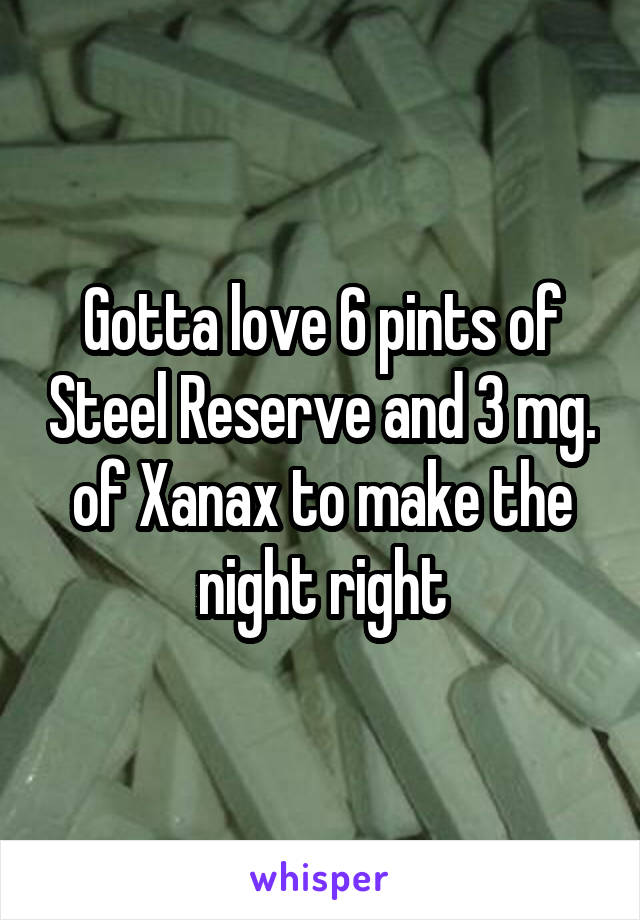 Gotta love 6 pints of Steel Reserve and 3 mg. of Xanax to make the night right