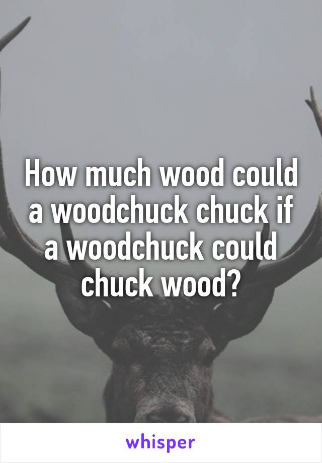 How much wood could a woodchuck chuck if a woodchuck could chuck wood?