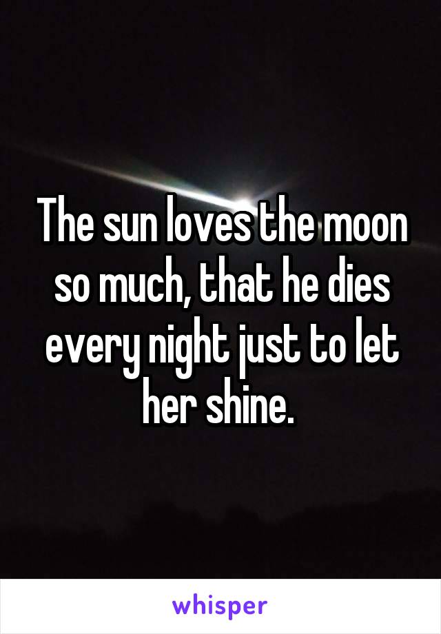 The sun loves the moon so much, that he dies every night just to let her shine. 