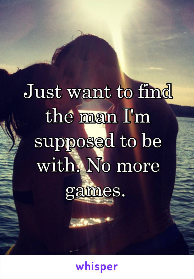 Just want to find the man I'm supposed to be with. No more games. 