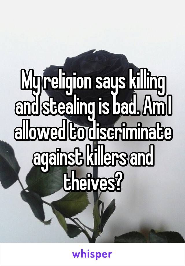 My religion says killing and stealing is bad. Am I allowed to discriminate against killers and theives?