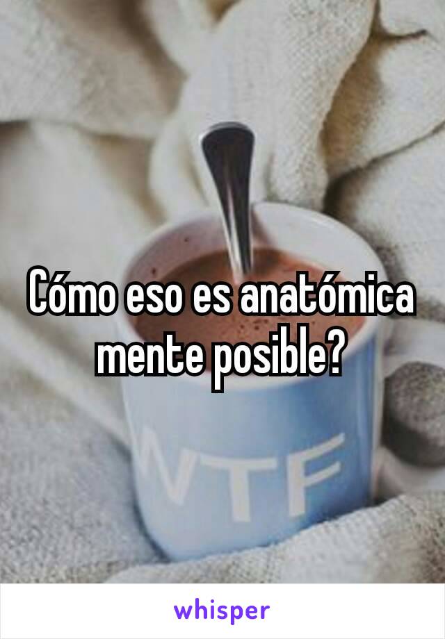 Cómo eso es anatómica mente posible?