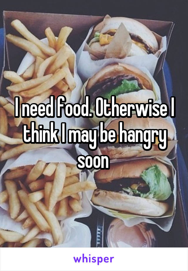 I need food. Otherwise I think I may be hangry soon 