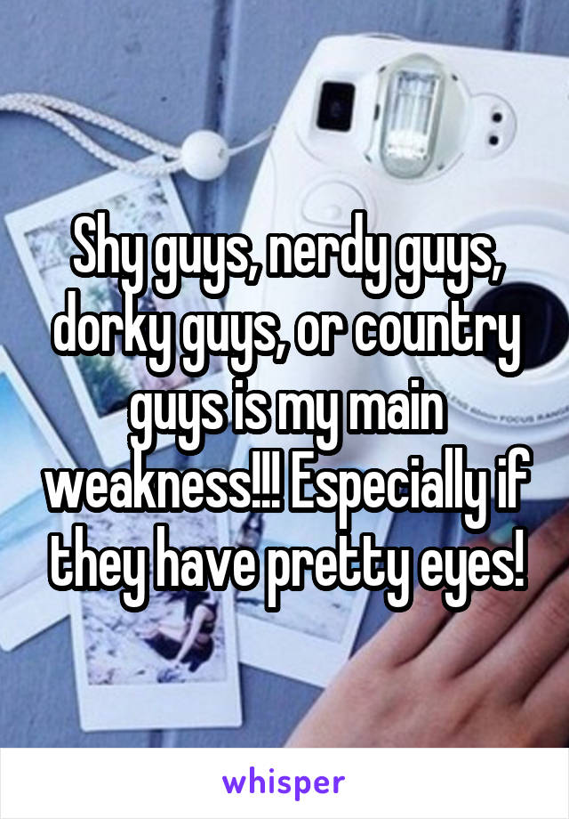 Shy guys, nerdy guys, dorky guys, or country guys is my main weakness!!! Especially if they have pretty eyes!