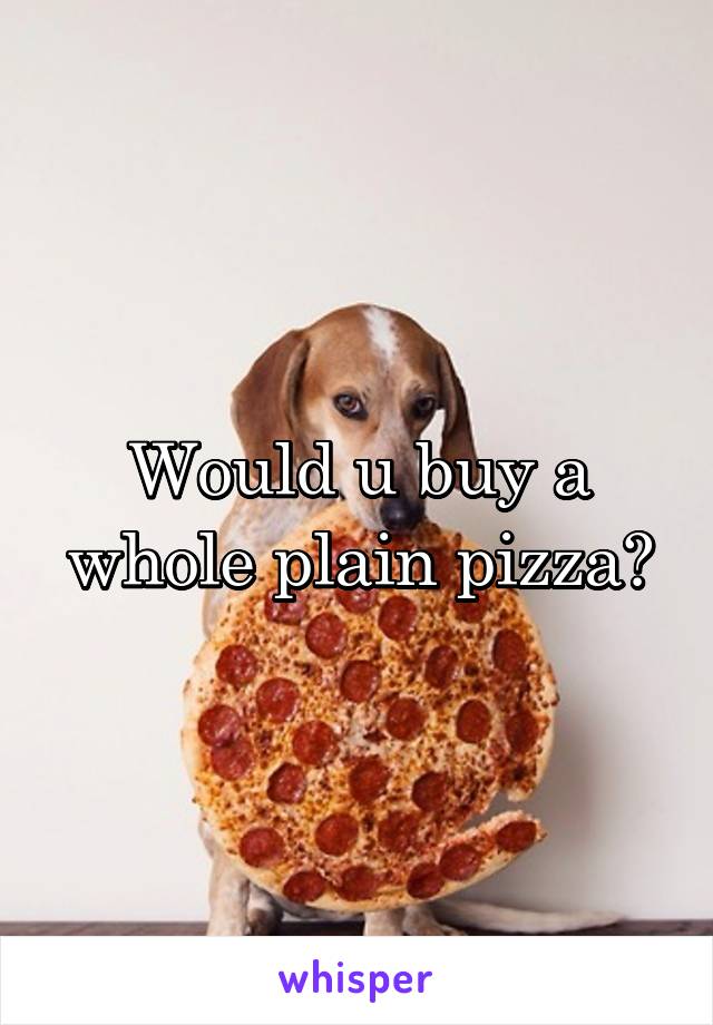 Would u buy a whole plain pizza?