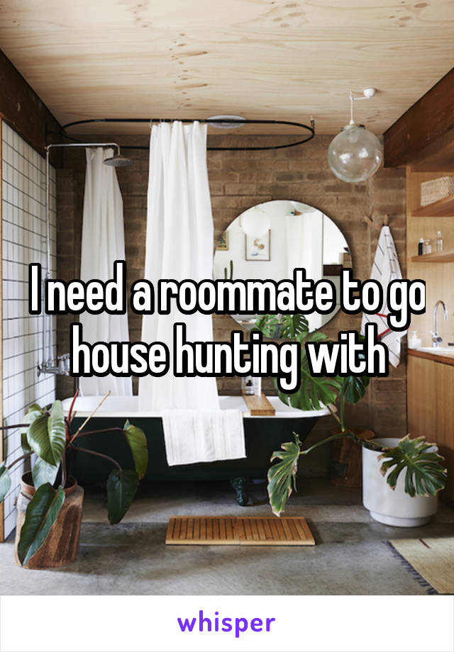 I need a roommate to go house hunting with