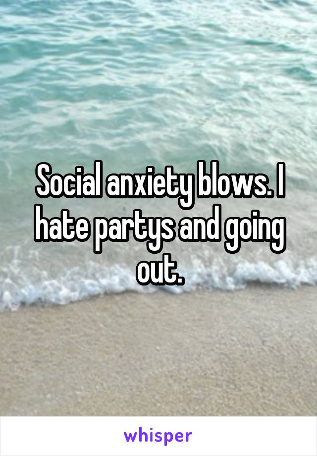 Social anxiety blows. I hate partys and going out.