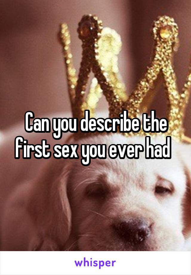 Can you describe the first sex you ever had  