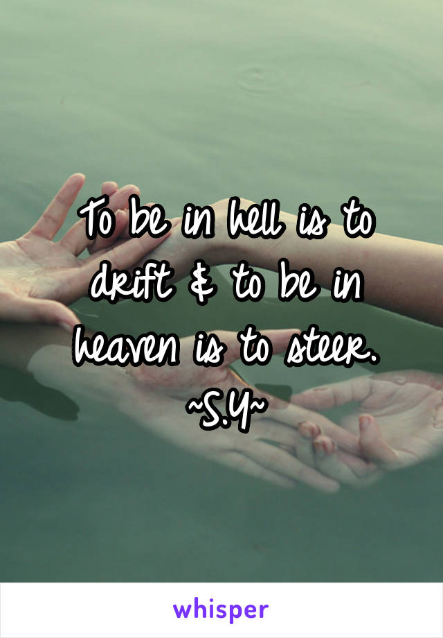 To be in hell is to drift & to be in heaven is to steer.
~S.Y~