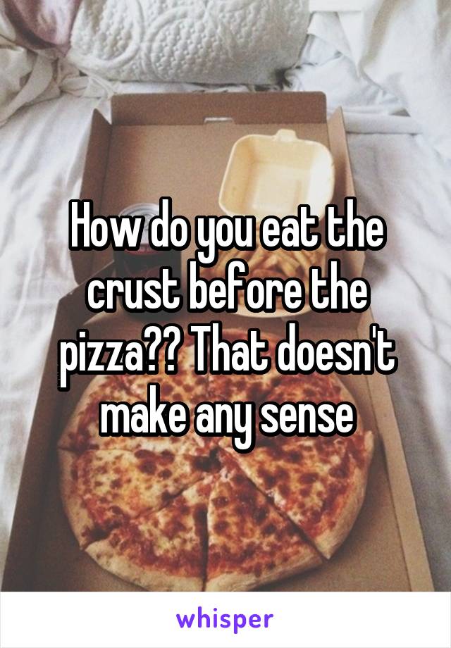 How do you eat the crust before the pizza?? That doesn't make any sense