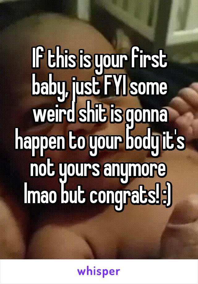 If this is your first baby, just FYI some weird shit is gonna happen to your body it's not yours anymore  lmao but congrats! :) 
