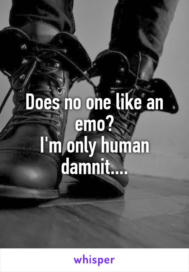 Does no one like an emo?
I'm only human damnit....