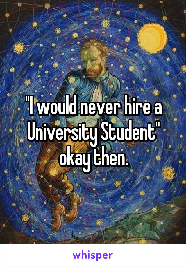 "I would never hire a University Student" okay then.