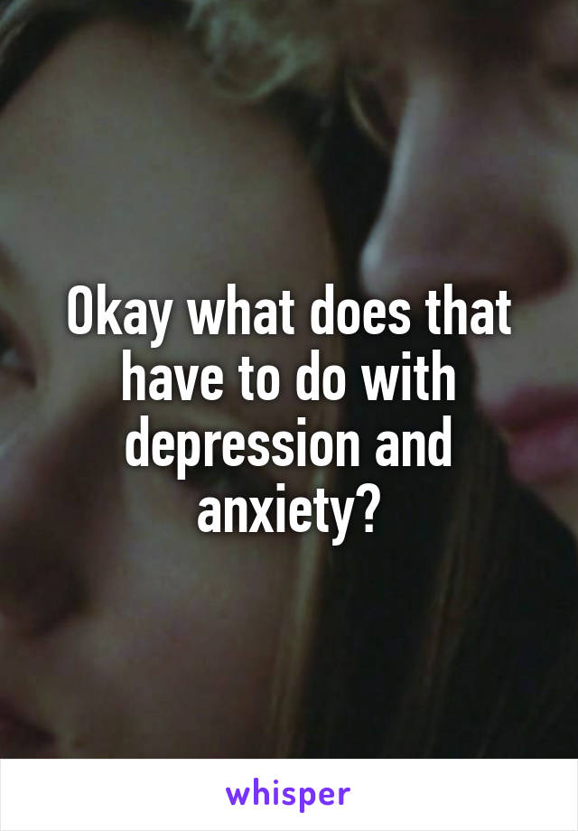 Okay what does that have to do with depression and anxiety?