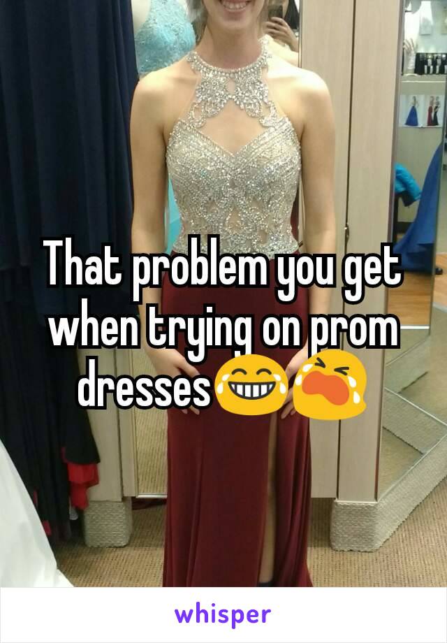 That problem you get when trying on prom dresses😂😭