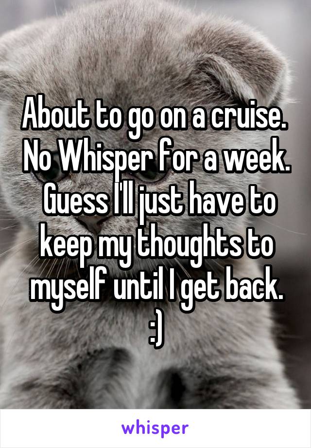 About to go on a cruise.  No Whisper for a week.  Guess I'll just have to keep my thoughts to myself until I get back.
:)