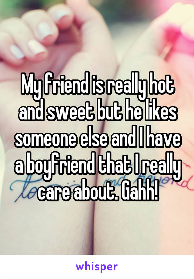 My friend is really hot and sweet but he likes someone else and I have a boyfriend that I really care about. Gahh!