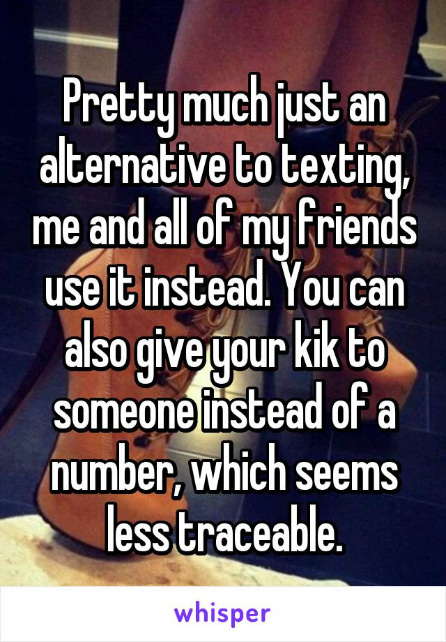 Pretty much just an alternative to texting, me and all of my friends use it instead. You can also give your kik to someone instead of a number, which seems less traceable.