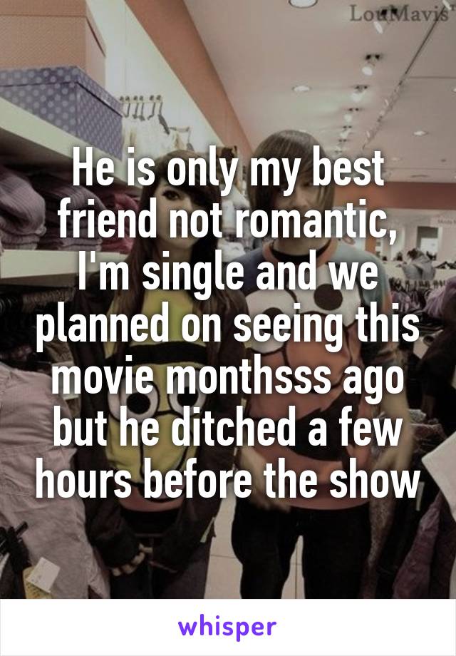 He is only my best friend not romantic, I'm single and we planned on seeing this movie monthsss ago but he ditched a few hours before the show