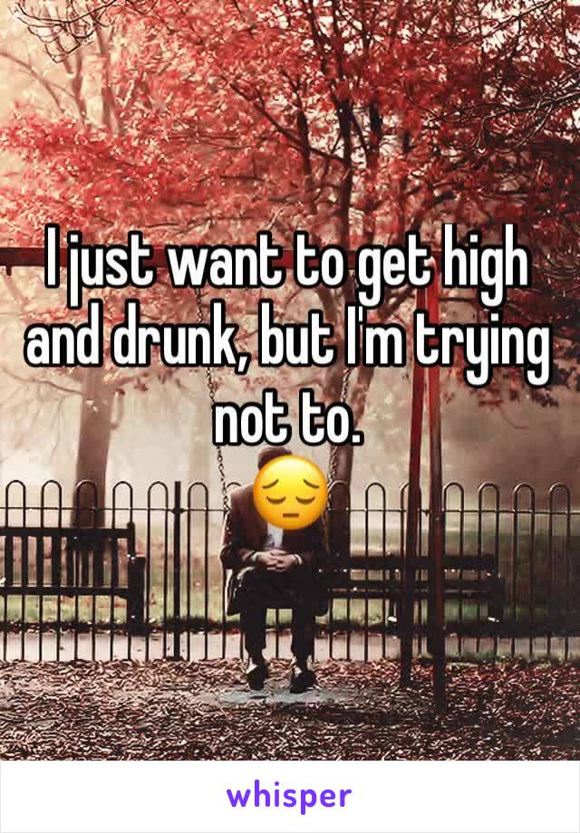 I just want to get high and drunk, but I'm trying not to.
😔